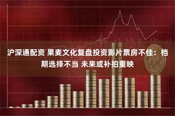 沪深通配资 果麦文化复盘投资影片票房不佳：档期选择不当 未来或补拍重映