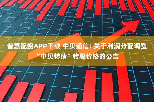 普惠配资APP下载 中贝通信: 关于利润分配调整“中贝转债”转股价格的公告