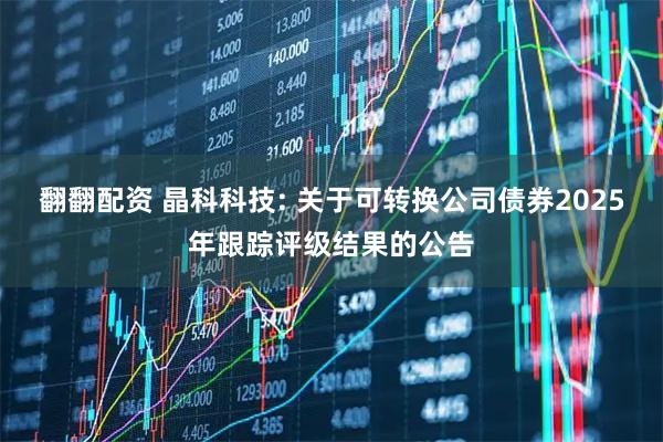 翻翻配资 晶科科技: 关于可转换公司债券2025年跟踪评级结果的公告