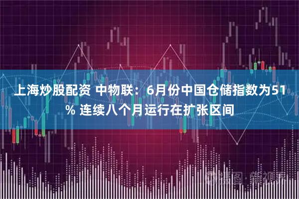 上海炒股配资 中物联:6月份中国仓储指数为51% 连续八个月运行在扩张区间
