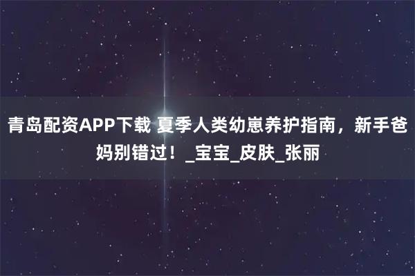 青岛配资APP下载 夏季人类幼崽养护指南,新手爸妈别错过!_宝宝_皮肤_张丽