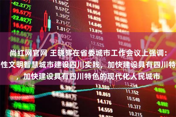 尚红网官网 王晓晖在省委城市工作会议上强调:推进创新宜居美丽韧性文明智慧城市建设四川实践,加快建设具有四川特色的现代化人民城市