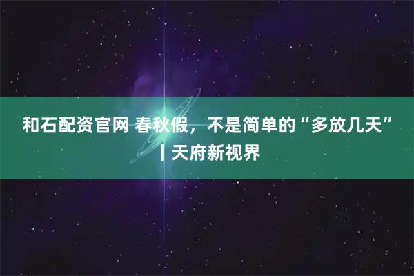 和石配资官网 春秋假,不是简单的“多放几天”|天府新视界