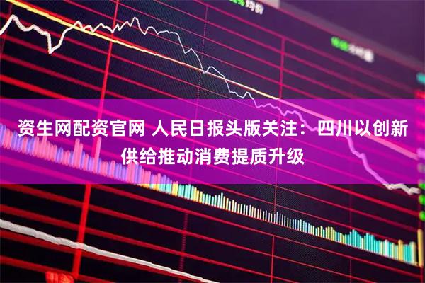 资生网配资官网 人民日报头版关注:四川以创新供给推动消费提质升级