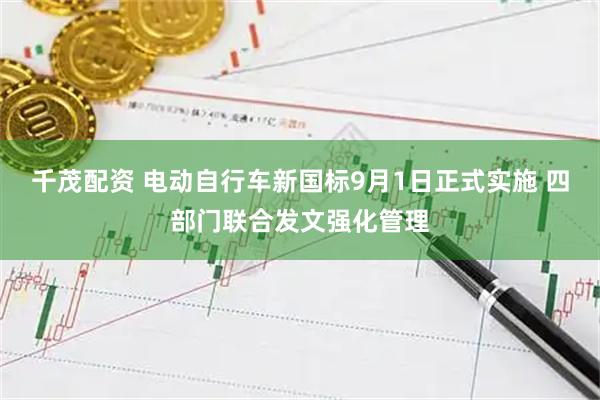 千茂配资 电动自行车新国标9月1日正式实施 四部门联合发文强化管理