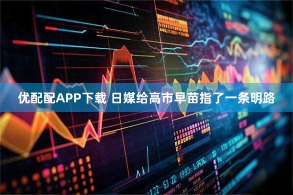 优配配APP下载 日媒给高市早苗指了一条明路