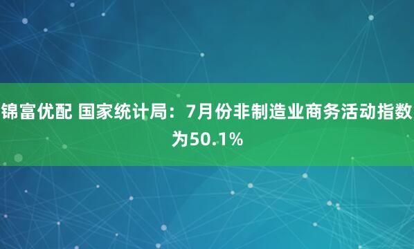 锦富优配 国家统计局：7月份非制造业商务活动指数为50.1%