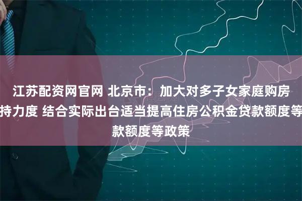 江苏配资网官网 北京市:加大对多子女家庭购房的支持力度 结合实际出台适当提高住房公积金贷款额度等政策