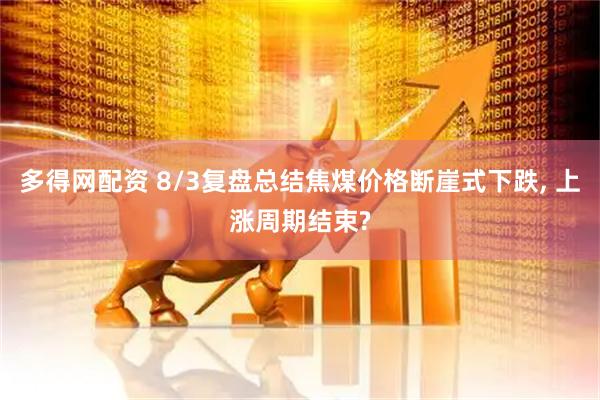 多得网配资 8/3复盘总结焦煤价格断崖式下跌, 上涨周期结束?