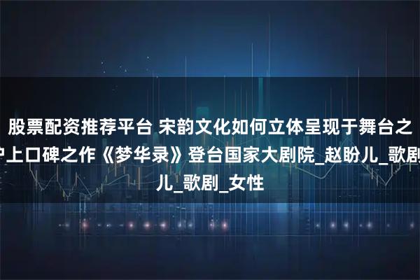 股票配资推荐平台 宋韵文化如何立体呈现于舞台之上?沪上口碑之作《梦华录》登台国家大剧院_赵盼儿_歌剧_女性