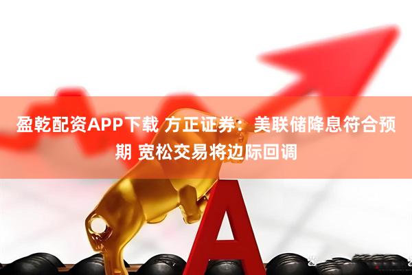 盈乾配资APP下载 方正证券:美联储降息符合预期 宽松交易将边际回调