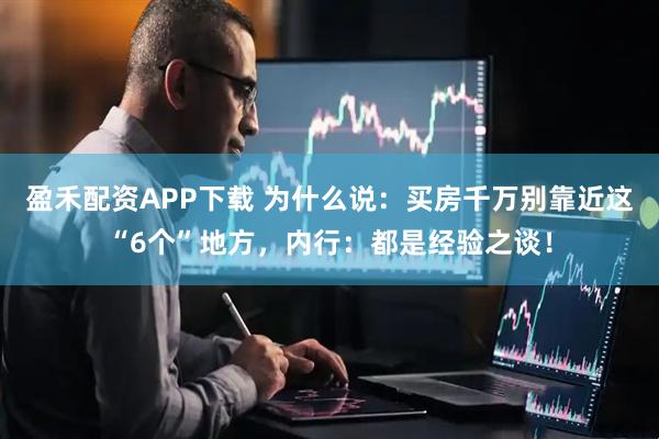盈禾配资APP下载 为什么说:买房千万别靠近这“6个”地方,内行:都是经验之谈!