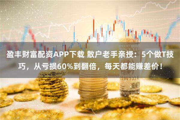 盈丰财富配资APP下载 散户老手亲授:5个做T技巧,从亏损60%到翻倍,每天都能赚差价!