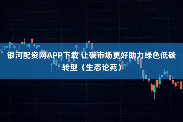 银河配资网APP下载 让碳市场更好助力绿色低碳转型(生态论苑)
