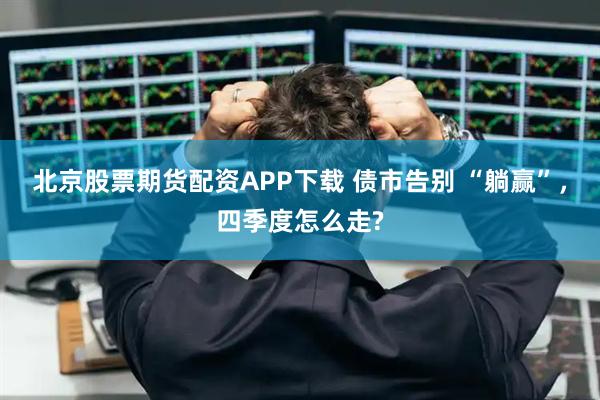 北京股票期货配资APP下载 债市告别 “躺赢”,四季度怎么走?