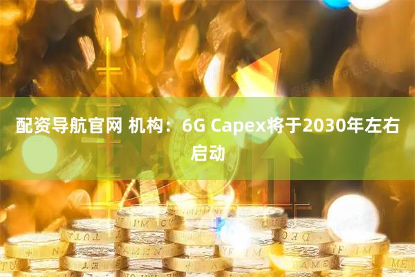 配资导航官网 机构：6G Capex将于2030年左右启动