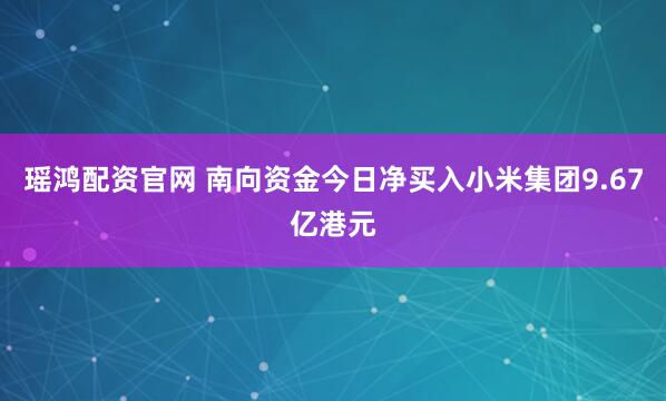 瑶鸿配资官网 南向资金今日净买入小米集团9.67亿港元