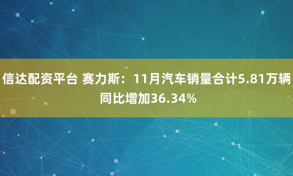 信达配资平台 赛力斯：11月汽车销量合计5.81万辆 同比增加36.34%