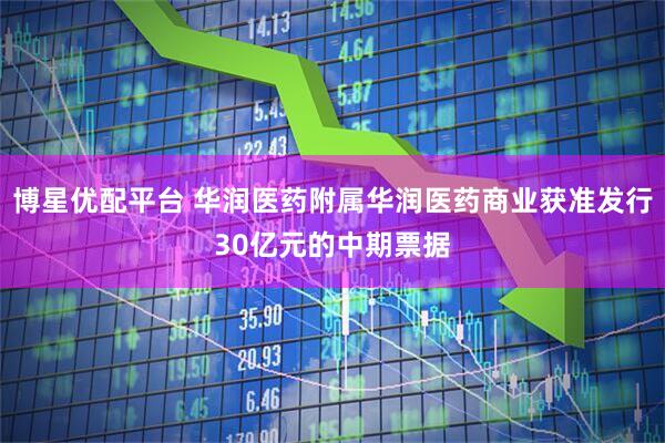 博星优配平台 华润医药附属华润医药商业获准发行30亿元的中期票据