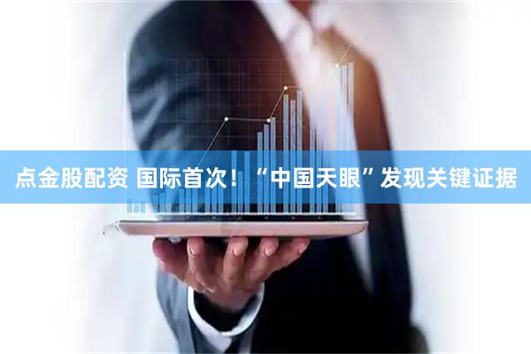 点金股配资 国际首次！“中国天眼”发现关键证据