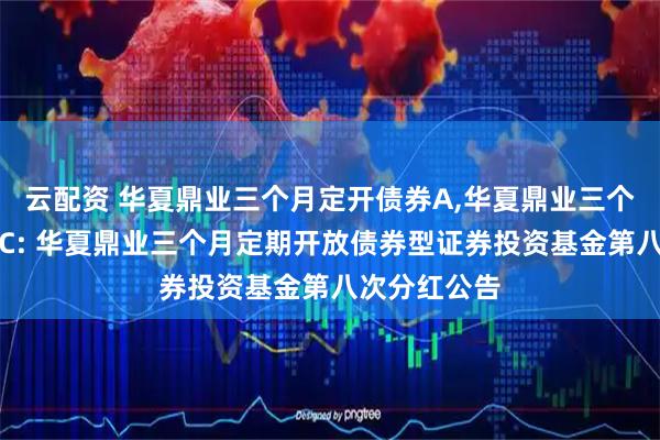 云配资 华夏鼎业三个月定开债券A,华夏鼎业三个月定开债券C: 华夏鼎业三个月定期开放债券型证券投资基金第八次分红公告