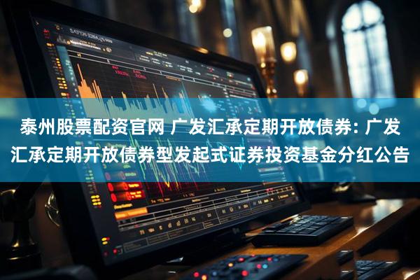 泰州股票配资官网 广发汇承定期开放债券: 广发汇承定期开放债券型发起式证券投资基金分红公告