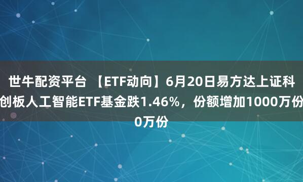 世牛配资平台 【ETF动向】6月20日易方达上证科创板人工智能ETF基金跌1.46%，份额增加1000万份