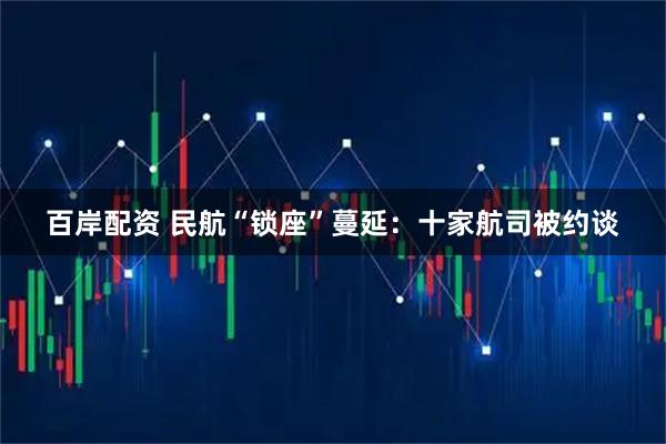 百岸配资 民航“锁座”蔓延:十家航司被约谈