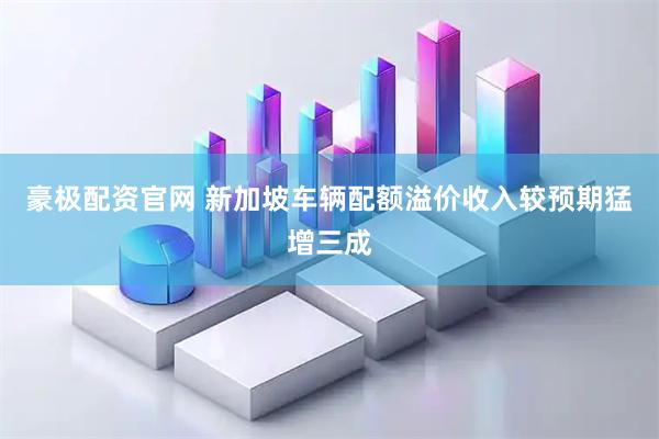 豪极配资官网 新加坡车辆配额溢价收入较预期猛增三成