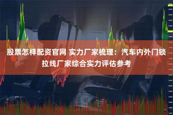 股票怎样配资官网 实力厂家梳理：汽车内外门锁拉线厂家综合实力评估参考