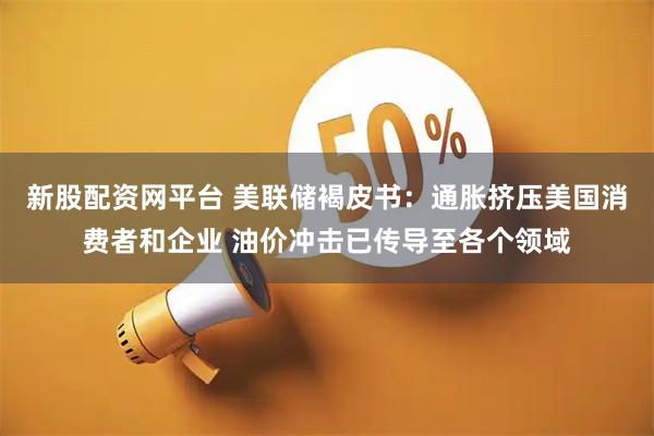 新股配资网平台 美联储褐皮书：通胀挤压美国消费者和企业 油价冲击已传导至各个领域